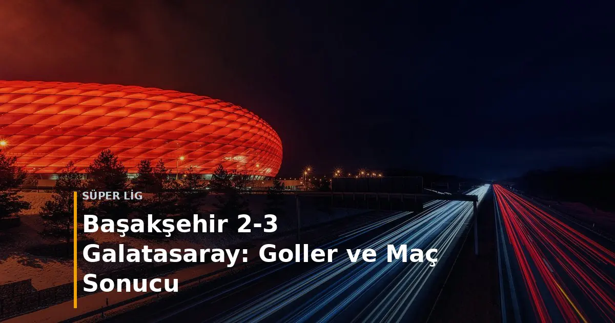Başakşehir - Galatasaray ma&ccedil; sonucu Başakşehir 2-3 Galatasaray