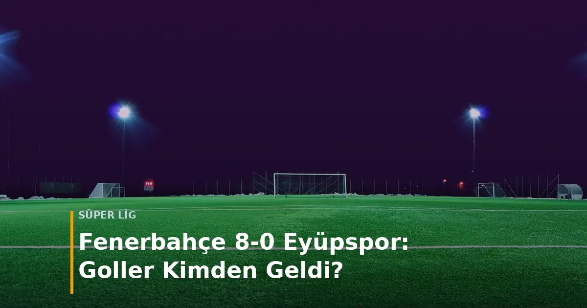 Fenerbah&ccedil;e - Ey&uuml;pspor ma&ccedil; sonucu Fenerbah&ccedil;e 8-0 Ey&uuml;pspor