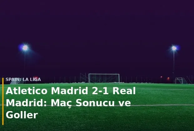 Atletico Madrid - Real Madrid ma&ccedil; sonucu Atletico Madrid 2-1 Real Madrid