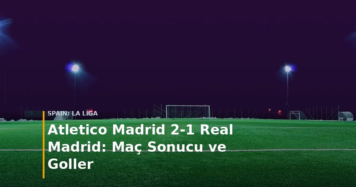 Atletico Madrid - Real Madrid ma&ccedil; sonucu Atletico Madrid 2-1 Real Madrid