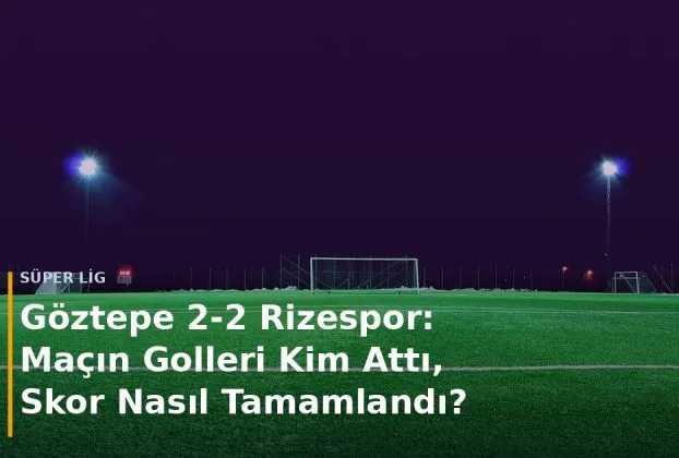 G&ouml;ztepe - Rizespor ma&ccedil; sonucu G&ouml;ztepe 2-2 Rizespor